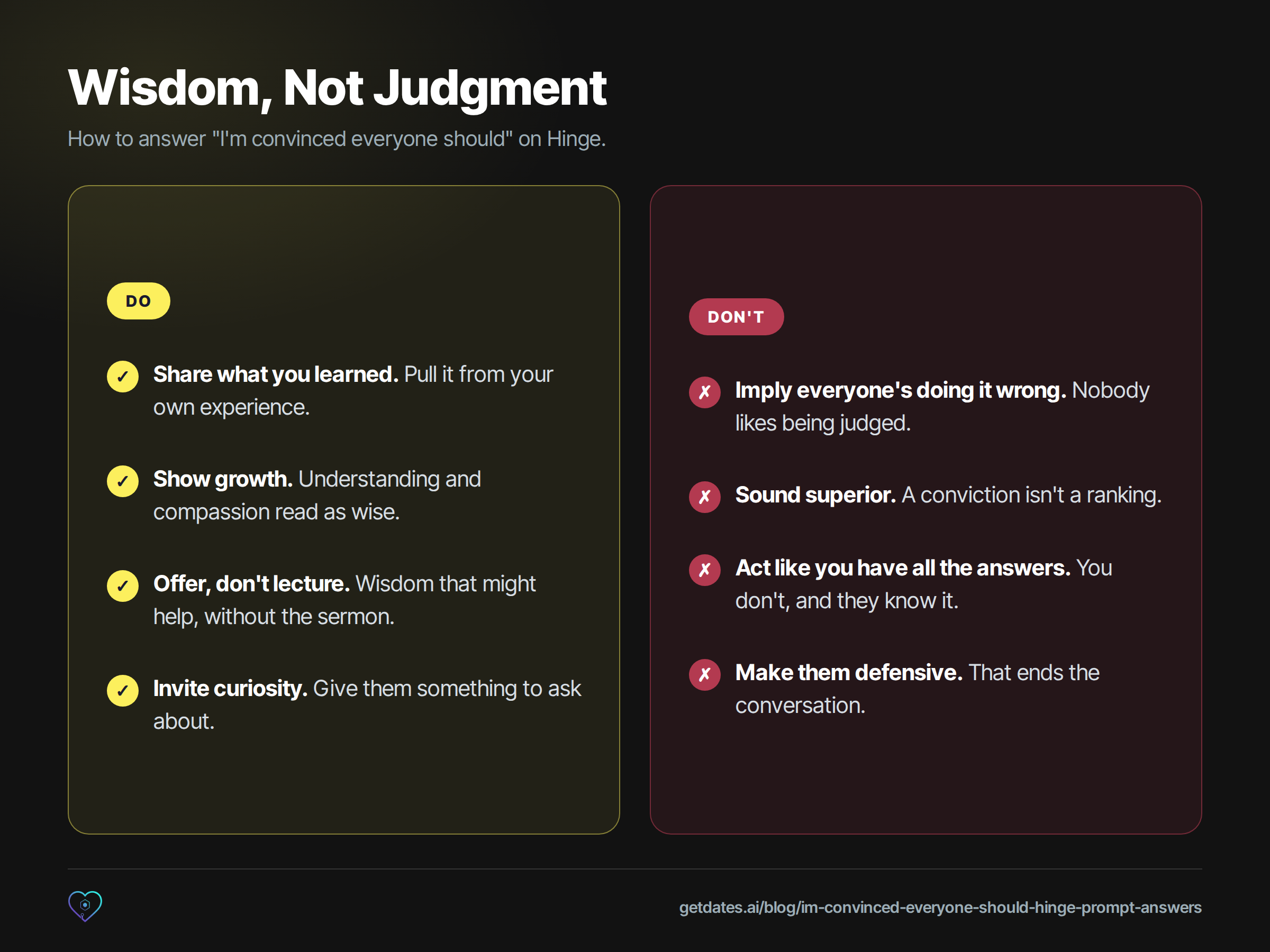 Do and don't comparison titled 'Wisdom, Not Judgment' for the 'I'm convinced everyone should' Hinge prompt. Do: share what you learned, show growth, offer don't lecture, invite curiosity. Don't: imply everyone's doing it wrong, sound superior, act like you have all the answers, make them defensive.